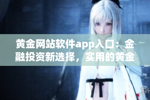 黄金网站软件app入口：金融投资新选择，实用的黄金交易工具应用