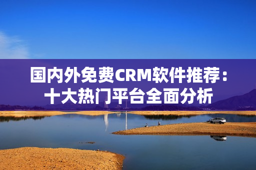 国内外免费CRM软件推荐：十大热门平台全面分析