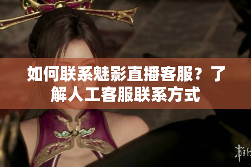 如何联系魅影直播客服？了解人工客服联系方式