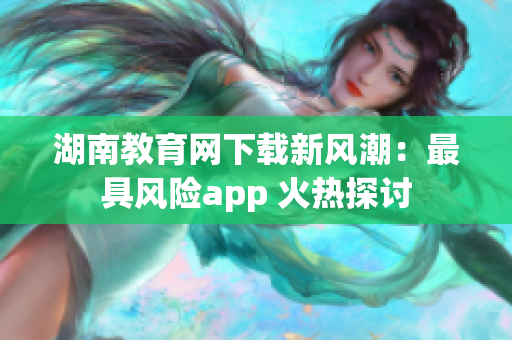 湖南教育网下载新风潮：最具风险app 火热探讨