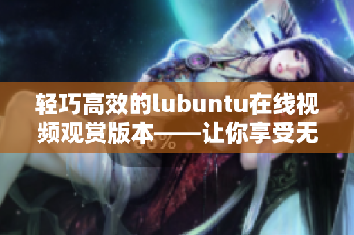 轻巧高效的lubuntu在线视频观赏版本——让你享受无障碍的流畅体验
