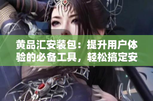 黄品汇安装包：提升用户体验的必备工具，轻松搞定安装需求