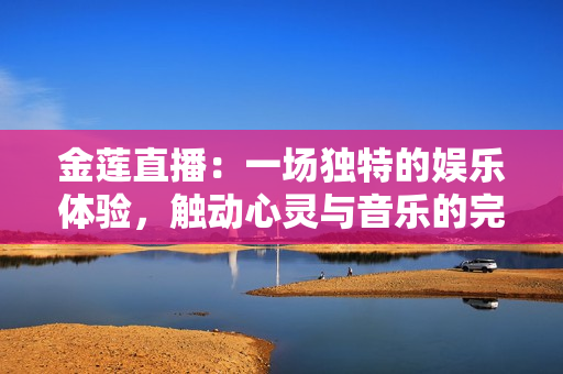 金莲直播：一场独特的娱乐体验，触动心灵与音乐的完美结合