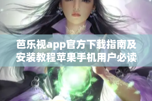 芭乐视app官方下载指南及安装教程苹果手机用户必读, 步骤详解助你轻松畅享精彩内容