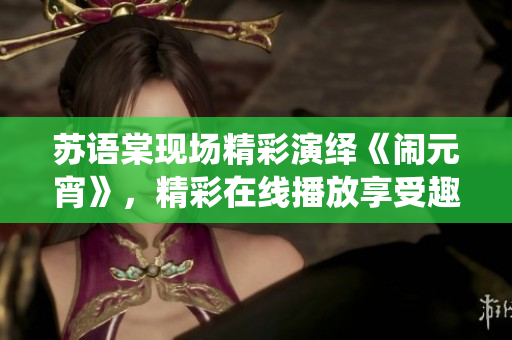 苏语棠现场精彩演绎《闹元宵》，精彩在线播放享受趣味盛宴