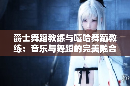 爵士舞蹈教练与嘻哈舞蹈教练：音乐与舞蹈的完美融合