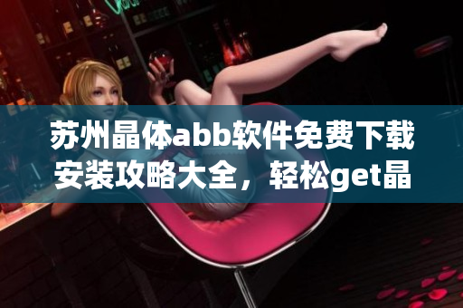 苏州晶体abb软件免费下载安装攻略大全，轻松get晶体abb软件安装使用技巧