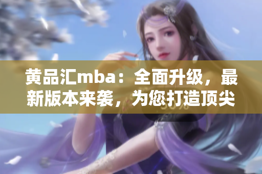 黄品汇mba：全面升级，最新版本来袭，为您打造顶尖商管教育！