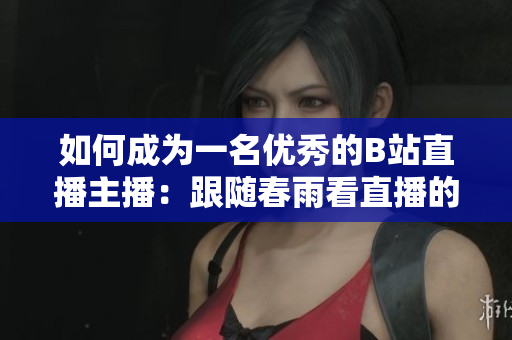 如何成为一名优秀的B站直播主播：跟随春雨看直播的步骤