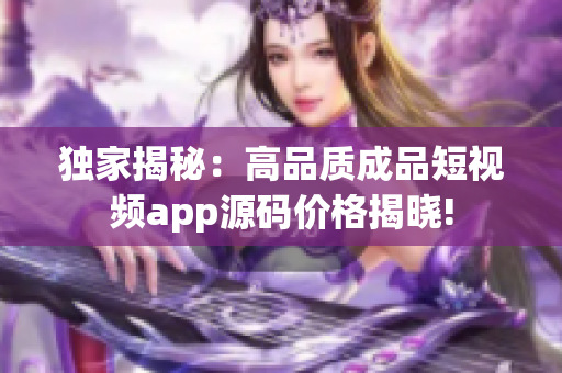 独家揭秘：高品质成品短视频app源码价格揭晓!