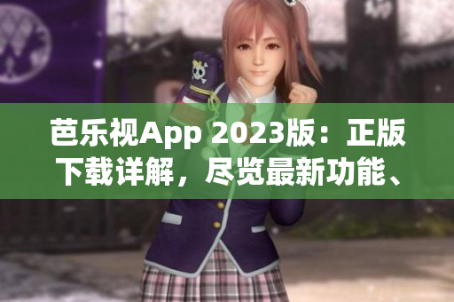 芭乐视App 2023版：正版下载详解，尽览最新功能、体验感受和技术升级