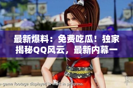 最新爆料：免费吃瓜！独家揭秘QQ风云，最新内幕一网打尽