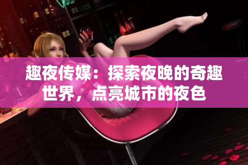 趣夜传媒：探索夜晚的奇趣世界，点亮城市的夜色