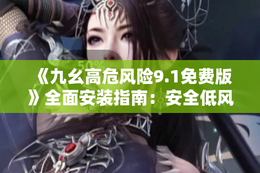 《九幺高危风险9.1免费版》全面安装指南：安全低风险！