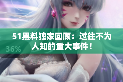 51黑料独家回顾：过往不为人知的重大事件！