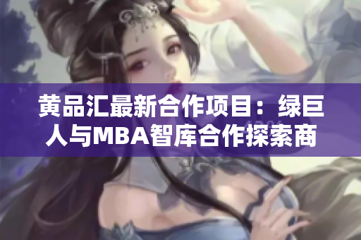 黄品汇最新合作项目：绿巨人与MBA智库合作探索商业创新路径