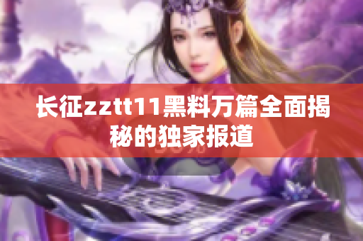 长征zztt11黑料万篇全面揭秘的独家报道