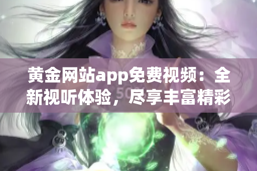 黄金网站app免费视频：全新视听体验，尽享丰富精彩内容