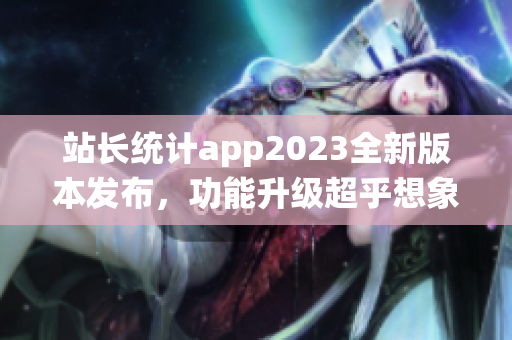 站长统计app2023全新版本发布，功能升级超乎想象