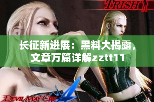 长征新进展：黑料大揭露，文章万篇详解zztt11
