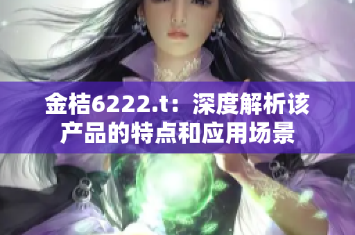 金桔6222.t：深度解析该产品的特点和应用场景