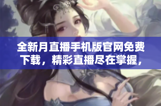 全新月直播手机版官网免费下载，精彩直播尽在掌握，超多热门节目等你来观看