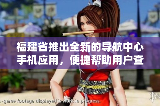 福建省推出全新的导航中心手机应用，便捷帮助用户查找地点和路线