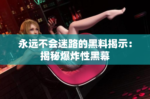 永远不会迷路的黑料揭示：揭秘爆炸性黑幕
