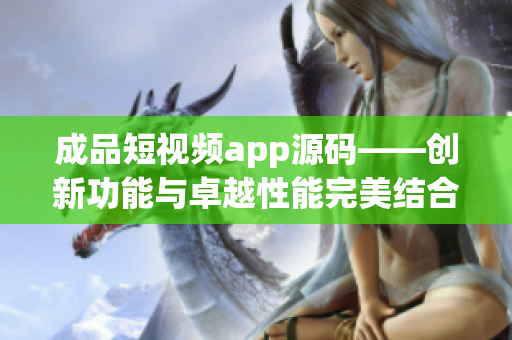 成品短视频app源码——创新功能与卓越性能完美结合