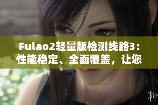 Fulao2轻量版检测线路3：性能稳定、全面覆盖，让您的体验更加畅快