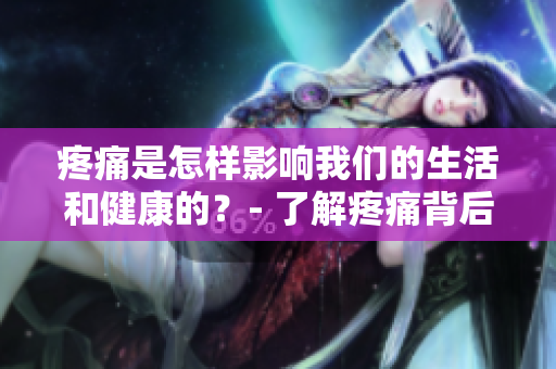 疼痛是怎样影响我们的生活和健康的？- 了解疼痛背后的科学与心理。