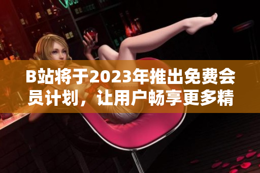 B站将于2023年推出免费会员计划，让用户畅享更多精彩内容