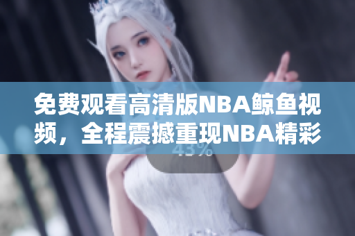 免费观看高清版NBA鲸鱼视频，全程震撼重现NBA精彩瞬间
