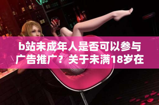 b站未成年人是否可以参与广告推广？关于未满18岁在b站接广告的讨论