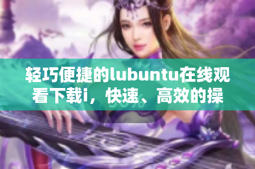 轻巧便捷的lubuntu在线观看下载i，快速、高效的操作新选择