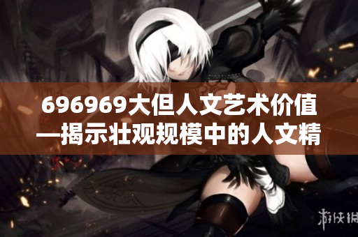 696969大但人文艺术价值—揭示壮观规模中的人文精髓