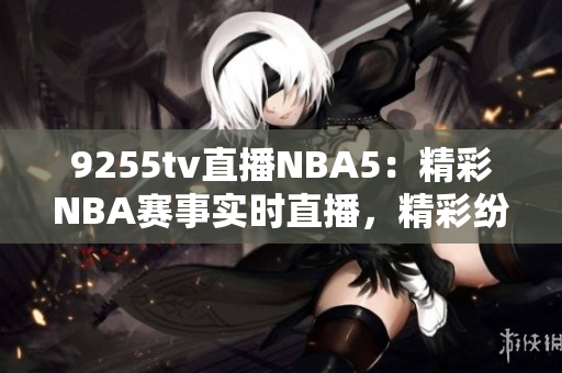 9255tv直播NBA5：精彩NBA赛事实时直播，精彩纷呈