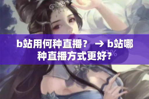 b站用何种直播？ → b站哪种直播方式更好？
