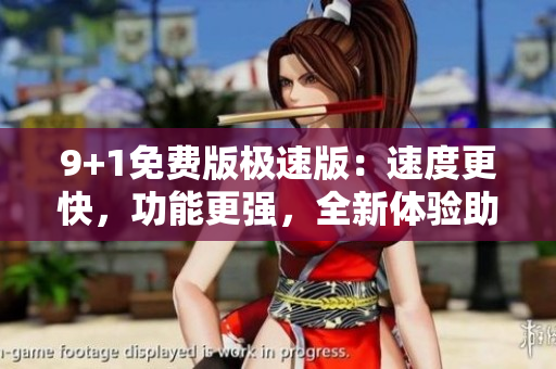 9+1免费版极速版：速度更快，功能更强，全新体验助您事半功倍