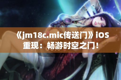 《jm18c.mic传送门》iOS重现：畅游时空之门！