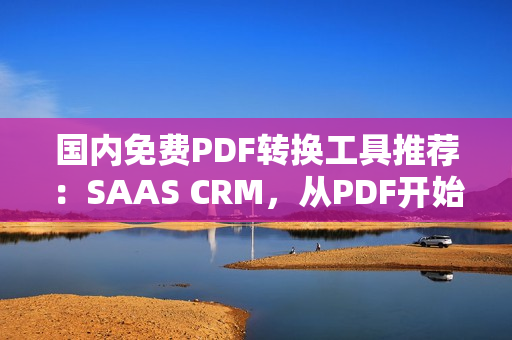 国内免费PDF转换工具推荐：SAAS CRM，从PDF开始，让工作更高效