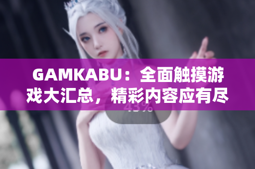 GAMKABU：全面触摸游戏大汇总，精彩内容应有尽有