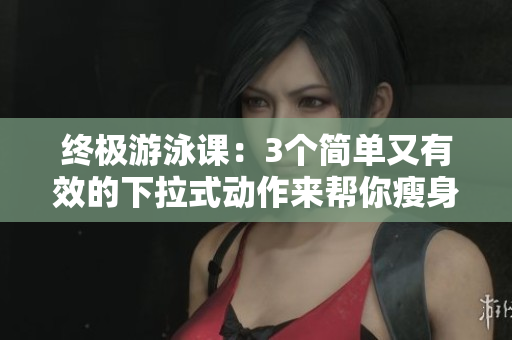 终极游泳课：3个简单又有效的下拉式动作来帮你瘦身，告别遮瑕！