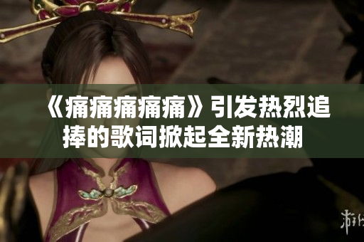 《痛痛痛痛痛》引发热烈追捧的歌词掀起全新热潮