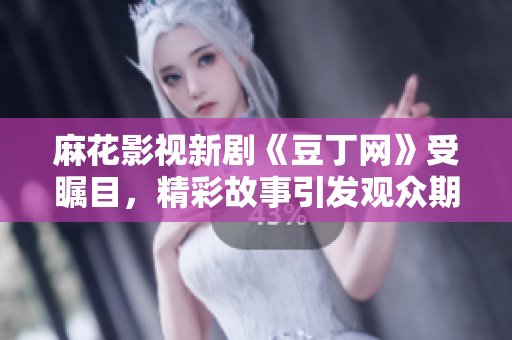 麻花影视新剧《豆丁网》受瞩目，精彩故事引发观众期待