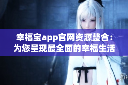 幸福宝app官网资源整合：为您呈现最全面的幸福生活指南