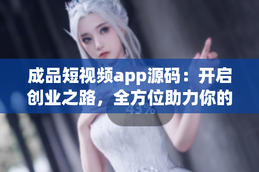 成品短视频app源码：开启创业之路，全方位助力你的成功