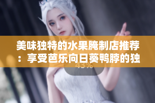 美味独特的水果腌制店推荐：享受芭乐向日葵鸭脖的独特美味