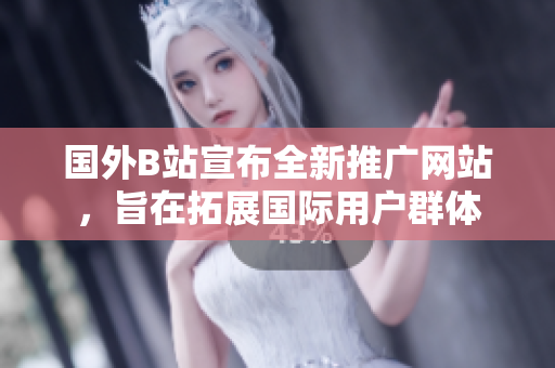 国外B站宣布全新推广网站，旨在拓展国际用户群体