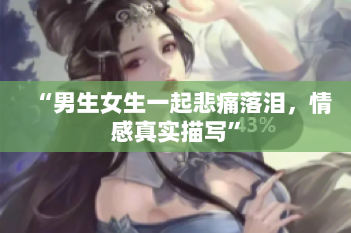“男生女生一起悲痛落泪，情感真实描写”